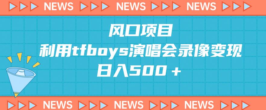 风口项目，利用tfboys演唱会录像变现，日入500＋-观智斋电商课程站