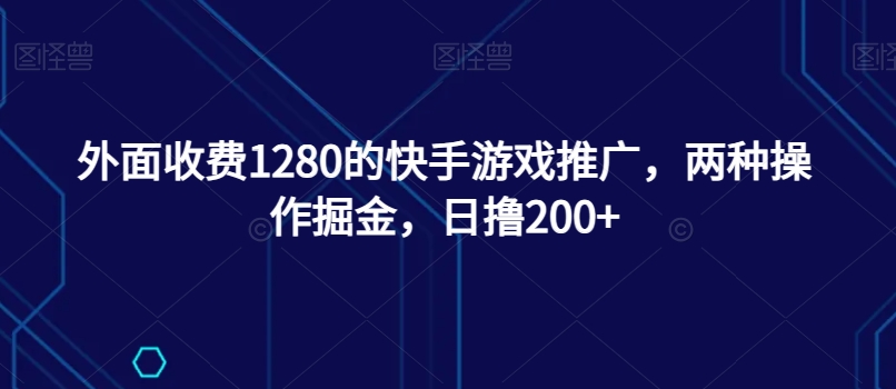 外面收费1280的快手游戏推广，两种操作掘金，日撸200+-观智斋电商课程站