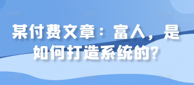 某付费文章：富人，是如何打造系统的?-观智斋电商课程站