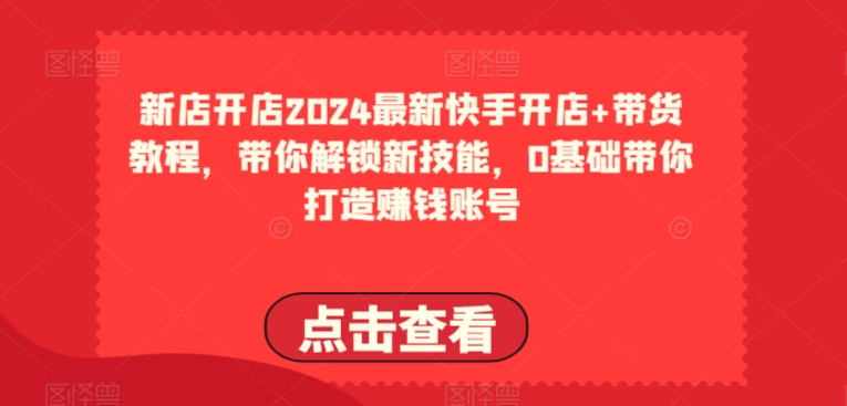 2024最新快手开店+带货教程，带你解锁新技能，0基础带你打造赚钱账号-观智斋电商课程站