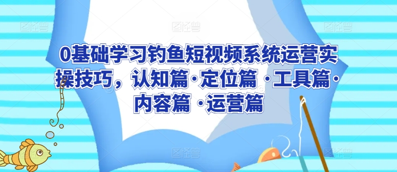 0基础学习钓鱼短视频系统运营实操技巧，认知篇·定位篇 ·工具篇·内容篇 ·运营篇-观智斋电商课程站