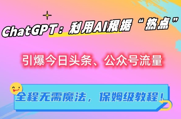 ChatGPT：利用AI根据“热点”引爆今日头条、公众号流量，无需魔法，保姆级教程【揭秘】-观智斋电商课程站