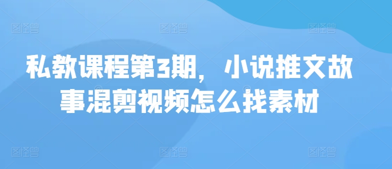 私教课程第3期，小说推文故事混剪视频怎么找素材-观智斋电商课程站