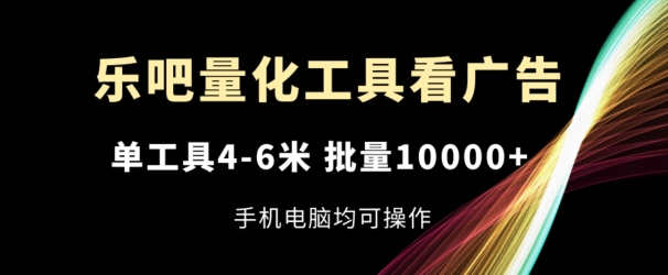 乐吧量化工具看广告，单工具4-6米，批量1w+，手机电脑均可操作【揭秘】-观智斋电商课程站