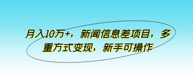 月入10万+，新闻信息差项目，多重方式变现，新手可操作【揭秘】-观智斋电商课程站