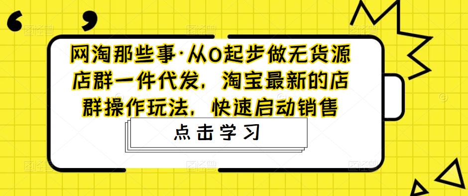 网淘那些事·从0起步做无货源店群一件代发，淘宝最新的店群操作玩法，快速启动销售-观智斋电商课程站