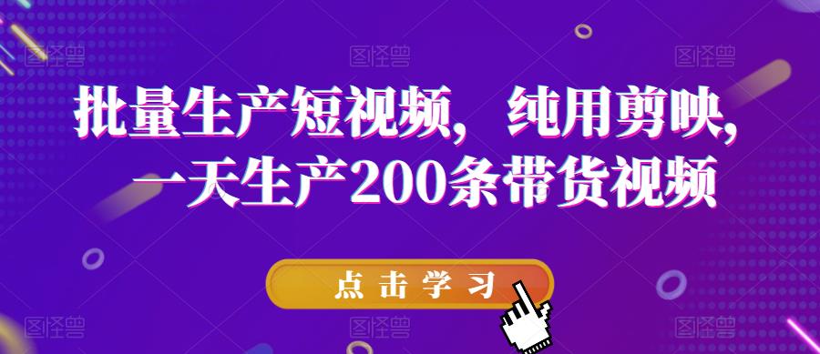 批量生产短视频，纯用剪映，一天生产200条带货视频-观智斋电商课程站