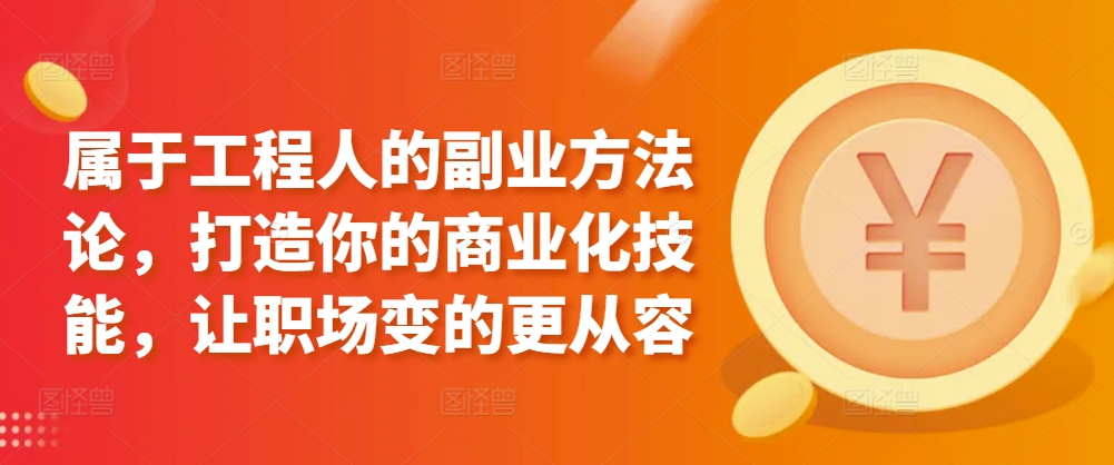 属于工程人的副业方法论，打造你的商业化技能，让职场变的更从容-观智斋电商课程站