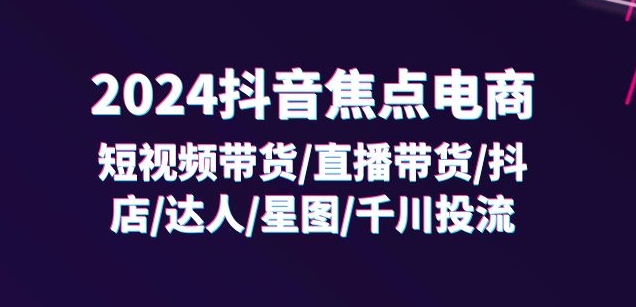 2024抖音焦点电商：短视频带货/直播带货/抖店/达人/星图/千川投流/32节课-观智斋电商课程站
