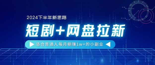 【2024下半年新思路】短剧+网盘拉新，适合普通人每月躺赚1w+的小副业-观智斋电商课程站