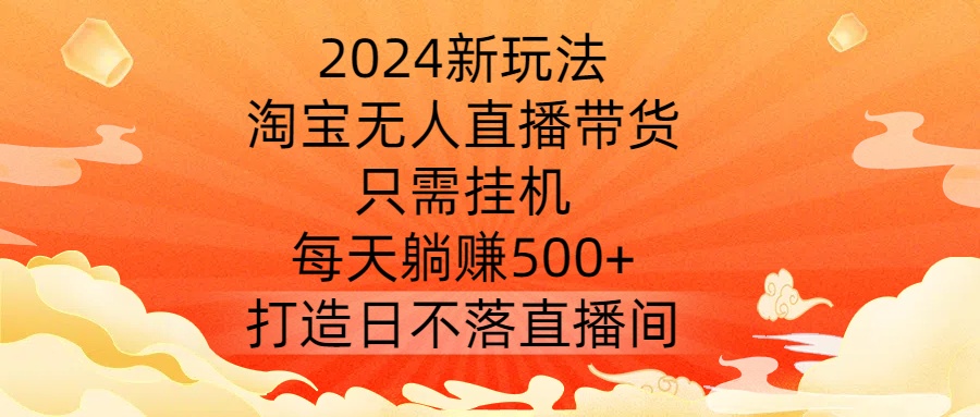2024新玩法，淘宝无人直播带货，只需挂JI，每天躺赚500+ 打造日不落直播间【揭秘】-观智斋电商课程站