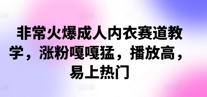 非常火爆成人内衣赛道教学，​涨粉嘎嘎猛，播放高，易上热门-观智斋电商课程站