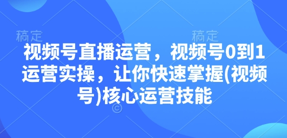 视频号直播运营，视频号0到1运营实操，让你快速掌握(视频号)核心运营技能-观智斋电商课程站