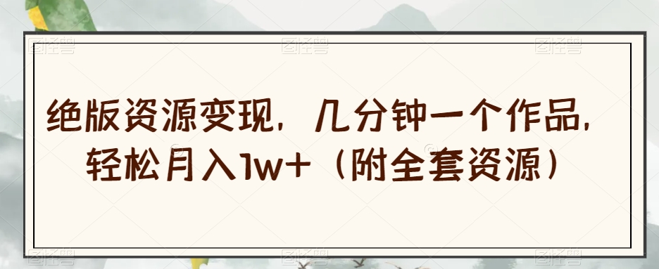 绝版资源变现，几分钟一个作品，轻松月入1w+（附全套资源）【揭秘】-观智斋电商课程站