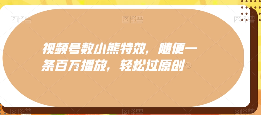 视频号数小熊特效，随便一条百万播放，轻松过原创-观智斋电商课程站