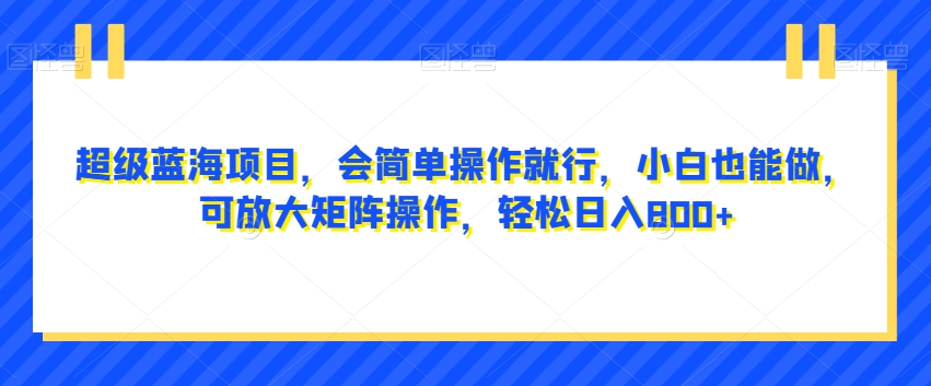超级蓝海项目，会简单操作就行，小白也能做，可放大矩阵操作，轻松日入800+，-观智斋电商课程站