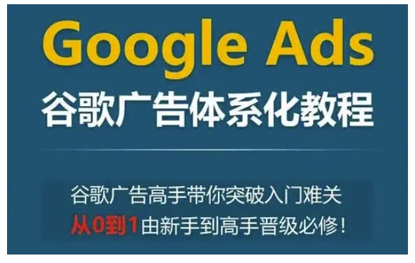 Google Ads谷歌广告体系化教程，谷歌广告高手带你突破入门难关，从0到1由新手到高手晋级必修-观智斋电商课程站