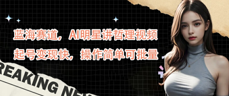 蓝海赛道，AI明星讲哲理视频，起号变现快，操作简单可批量【揭秘】-观智斋电商课程站