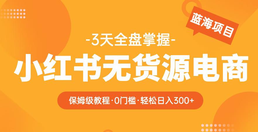 2023【阿本小红书无货源电商训练营】保姆级教程，从0到1，3天全盘掌握，轻松日入300+-观智斋电商课程站