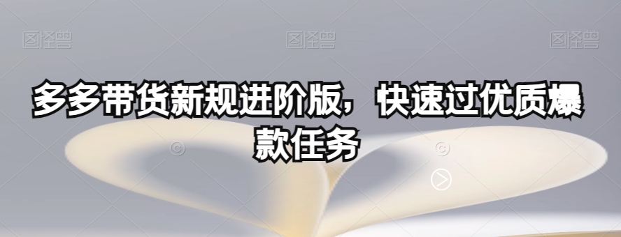 多多带货新规进阶版，快速过优质爆款任务-观智斋电商课程站