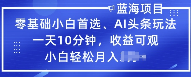 零基础小白首选，AI头条玩法，一天10分钟，收益可观，小白轻松月入过W-观智斋电商课程站
