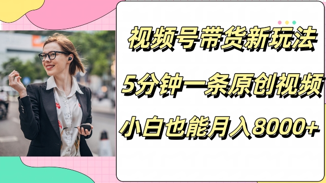 视频号带货新玩法，5分钟一条原创视频，小白也能月入8000+-观智斋电商课程站