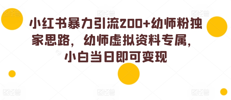 小红书暴力引流200+幼师粉独家思路，幼师虚拟资料专属，小白当日即可变现-观智斋电商课程站