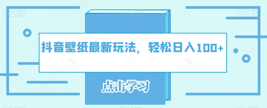 抖音壁纸最新玩法，轻松日入100+-观智斋电商课程站
