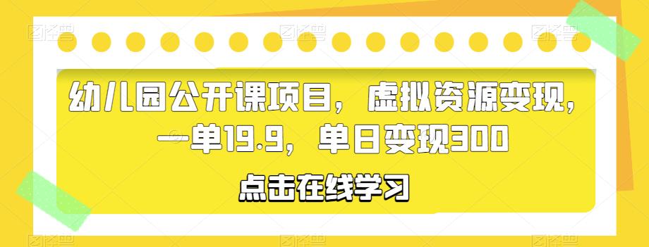 幼儿园公开课项目，虚拟资源变现，一单19.9，单日变现300-观智斋电商课程站