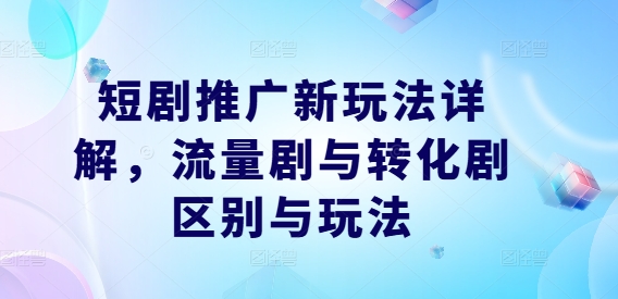 短剧推广新玩法详解，流量剧与转化剧区别与玩法-观智斋电商课程站