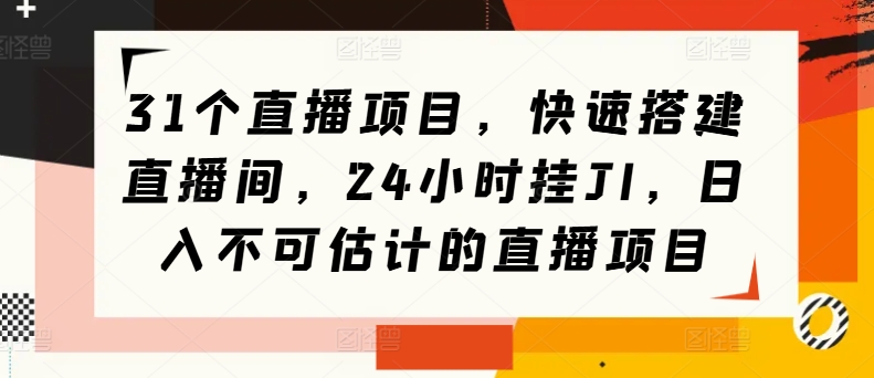 31个直播项目，快速搭建直播间，24小时挂JI，日入不可估计的直播项目-观智斋电商课程站