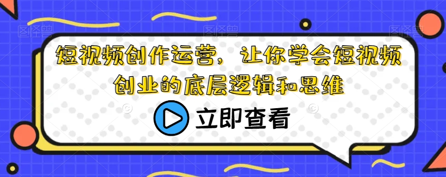 短视频创作运营，让你学会短视频创业的底层逻辑和思维-观智斋电商课程站