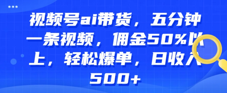 视频号ai带货，五分钟一条视频，佣金50%以上，轻松爆单，日收入几张-观智斋电商课程站