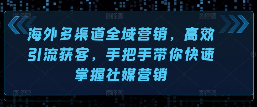 海外多渠道全域营销，高效引流获客，手把手带你快速掌握社媒营销-观智斋电商课程站
