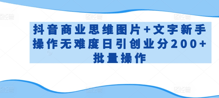 抖音商业思维图片+文字新手操作无难度日引创业分200+批量操作【揭秘】-观智斋电商课程站