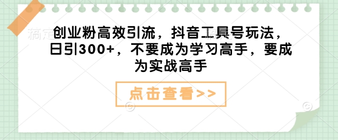 创业粉高效引流，抖音工具号玩法，日引300+，不要成为学习高手，要成为实战高手-观智斋电商课程站