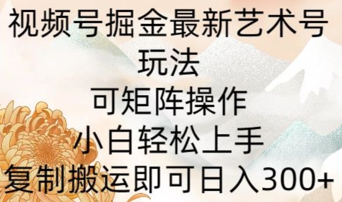 视频号掘金最新艺术号玩法，可矩阵操作，小白轻松上手，复制搬运即可日入300+-观智斋电商课程站