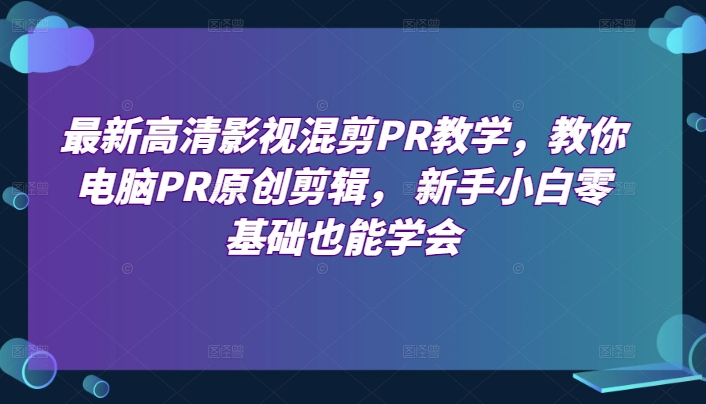 最新高清影视混剪PR教学，教你电脑PR原创剪辑， 新手小白零基础也能学会-观智斋电商课程站
