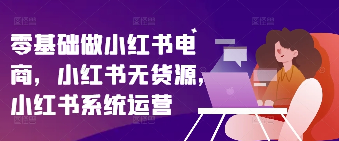 零基础做小红书电商，小红书无货源，小红书系统运营-观智斋电商课程站