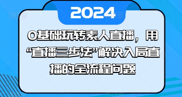 0基础玩转素人直播，用“直播三步法”解决入局直播的全流程问题-观智斋电商课程站