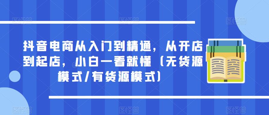 抖音电商从入门到精通，从开店到起店，小白一看就懂（无货源模式/有货源模式）-观智斋电商课程站