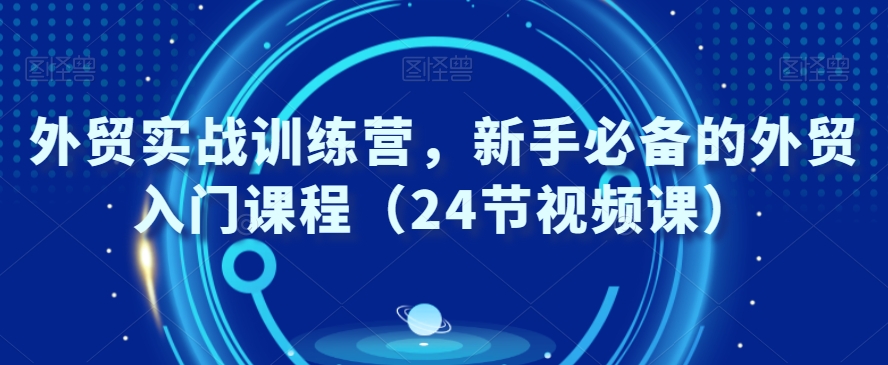 外贸实战训练营，新手必备的外贸入门课程（24节视频课）-观智斋电商课程站