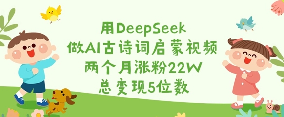 用DeepSeek做AI古诗词启蒙视频，两个月涨粉22W，总变现5位数-观智斋电商课程站