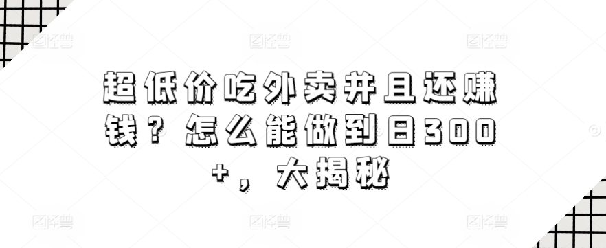 超低价吃外卖并且还赚钱？怎么能做到日300+，大揭秘-观智斋电商课程站