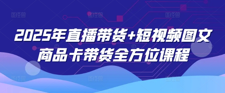 2025年直播带货+短视频图文商品卡带货全方位课程-观智斋电商课程站