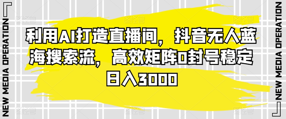 利用AI打造直播间，抖音无人蓝海搜索流，高效矩阵0封号稳定日入3000-观智斋电商课程站