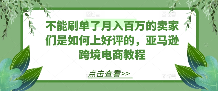 不能刷单了月入百万的卖家们是如何上好评的，亚马逊跨境电商教程-观智斋电商课程站