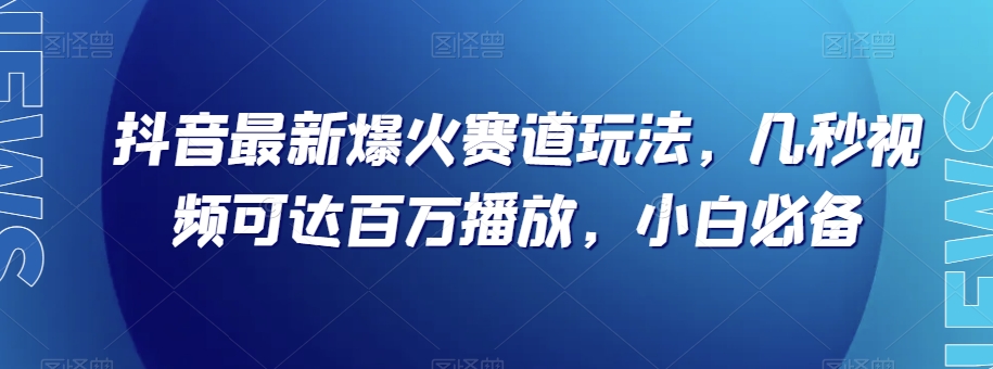 抖音最新爆火赛道玩法，几秒视频可达百万播放，小白必备（附素材）【揭秘】-观智斋电商课程站