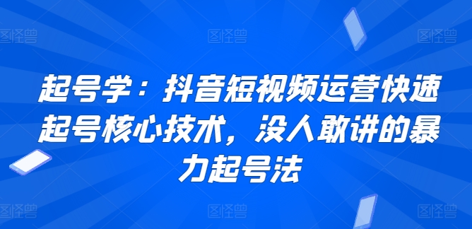 起号学：抖音短视频运营快速起号核心技术，没人敢讲的暴力起号法-观智斋电商课程站