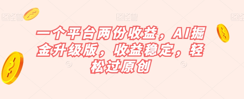 一个平台两份收益，AI掘金升级版，收益稳定，轻松过原创【揭秘】-观智斋电商课程站